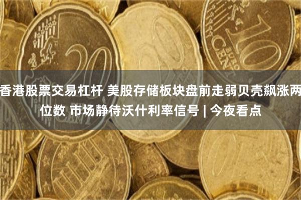 香港股票交易杠杆 美股存储板块盘前走弱贝壳飙涨两位数 市场静待沃什利率信号 | 今夜看点