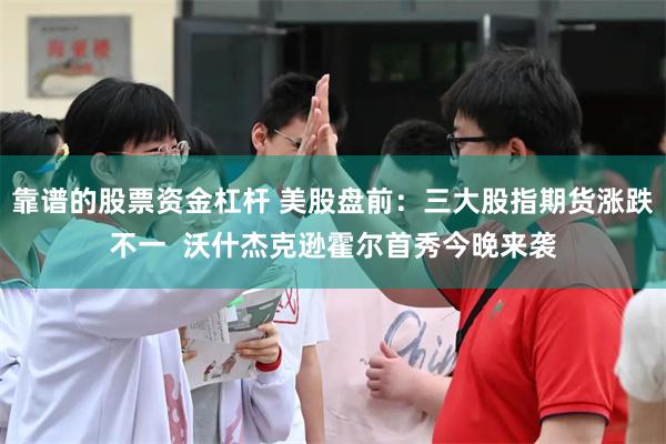 靠谱的股票资金杠杆 美股盘前:三大股指期货涨跌不一 沃什杰克逊霍尔首秀今晚来袭