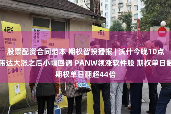 股票配资合同范本 期权智投播报 | 沃什今晚10点演讲 英伟达大涨之后小幅回调 PANW领涨软件股 期权单日翻超44倍