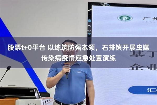 股票t+0平台 以练筑防强本领，石排镇开展虫媒传染病疫情应急处置演练